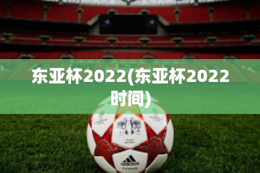 东亚杯2022(东亚杯2022时间)