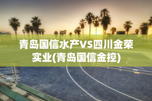 青岛国信水产VS四川金荣实业(青岛国信金控)