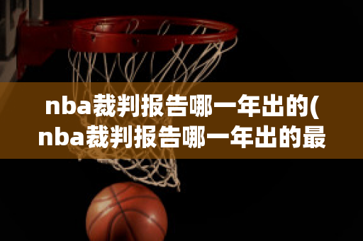 nba裁判报告哪一年出的(nba裁判报告哪一年出的最新)