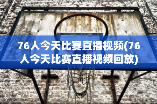 76人今天比赛直播视频(76人今天比赛直播视频回放)