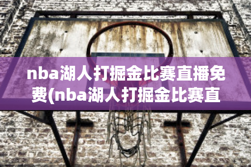 nba湖人打掘金比赛直播免费(nba湖人打掘金比赛直播免费下载)