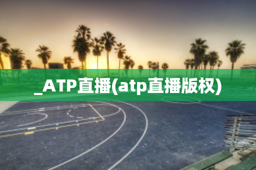 _ATP直播(atp直播版权)