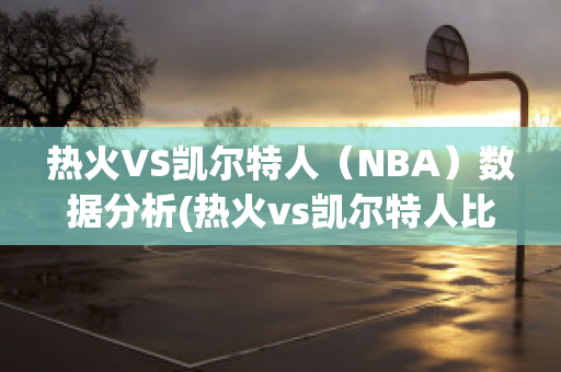 热火VS凯尔特人（NBA）数据分析(热火vs凯尔特人比分预测)