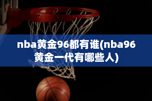 nba黄金96都有谁(nba96黄金一代有哪些人)