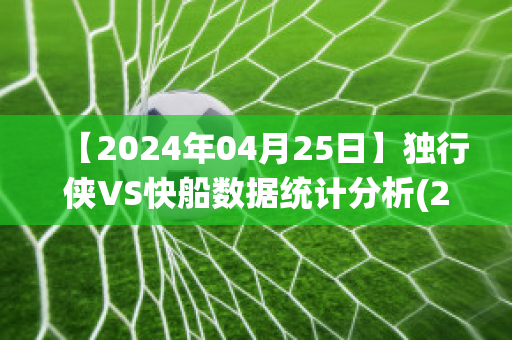 【2024年04月25日】独行侠VS快船数据统计分析(2021.6.7独行侠vs快船)