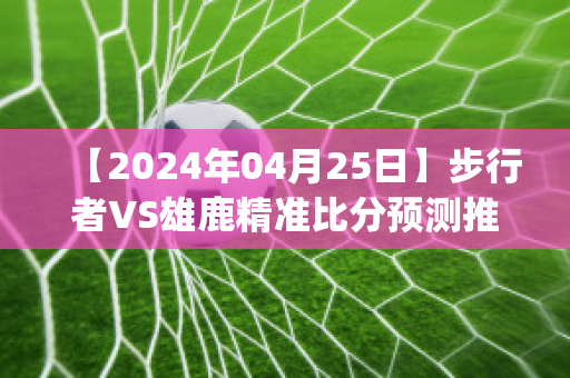 【2024年04月25日】步行者VS雄鹿精准比分预测推荐(步行者vs雄鹿视频直播)