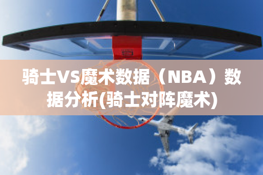 骑士VS魔术数据（NBA）数据分析(骑士对阵魔术)