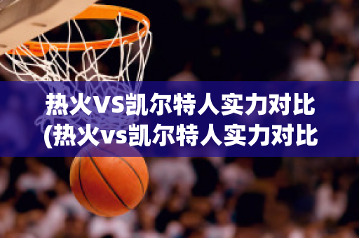 热火VS凯尔特人实力对比(热火vs凯尔特人实力对比分析)