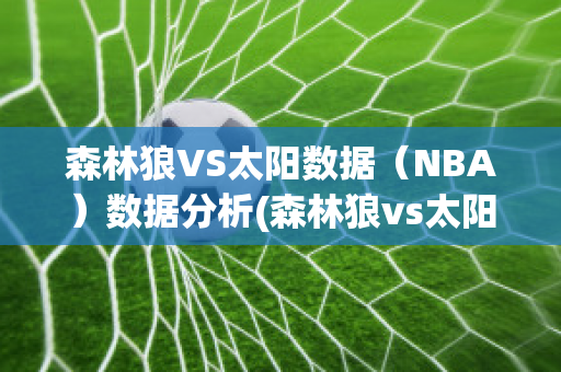 森林狼VS太阳数据（NBA）数据分析(森林狼vs太阳全场回放)