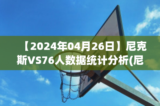 【2024年04月26日】尼克斯VS76人数据统计分析(尼克斯对76人)