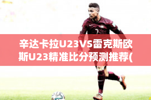 辛达卡拉U23VS雷克斯欧斯U23精准比分预测推荐(辛达卡拉对吉马雷斯)