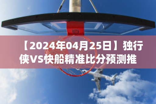 【2024年04月25日】独行侠VS快船精准比分预测推荐(2021.6.7独行侠vs快船)