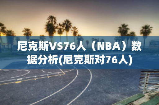 尼克斯VS76人（NBA）数据分析(尼克斯对76人)