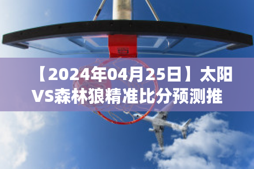 【2024年04月25日】太阳VS森林狼精准比分预测推荐(太阳对森林狼的预测)