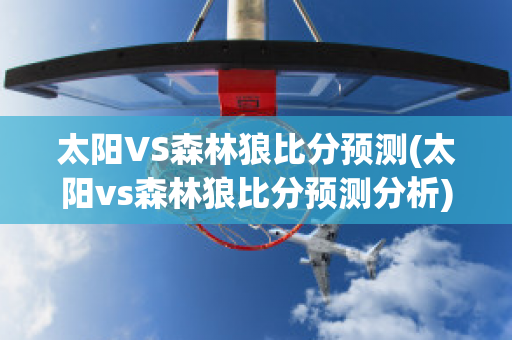 太阳VS森林狼比分预测(太阳vs森林狼比分预测分析)