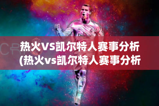 热火VS凯尔特人赛事分析(热火vs凯尔特人赛事分析图)