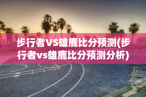 步行者VS雄鹿比分预测(步行者vs雄鹿比分预测分析)