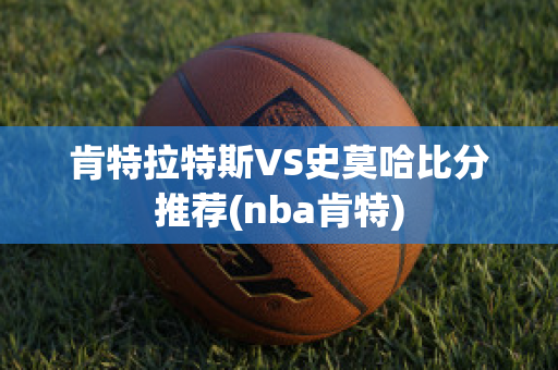 肯特拉特斯VS史莫哈比分推荐(nba肯特)