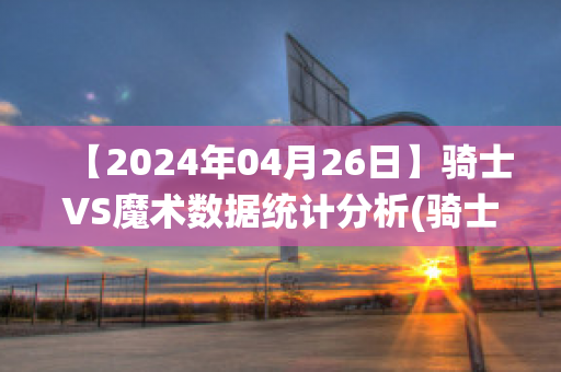 【2024年04月26日】骑士VS魔术数据统计分析(骑士对阵魔术)