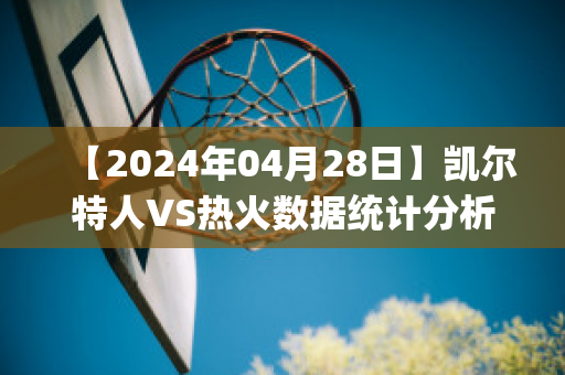 【2024年04月28日】凯尔特人VS热火数据统计分析(凯尔特人vs热火g4)