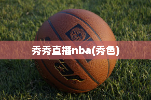 秀秀直播nba(秀色)