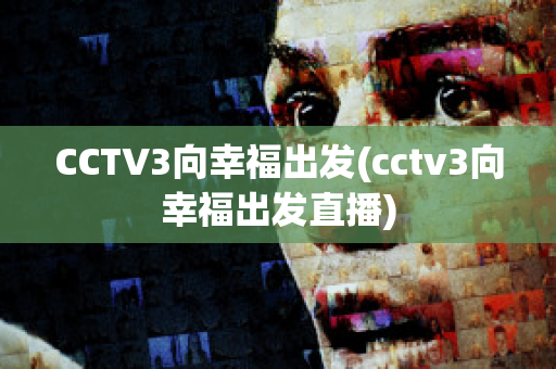 CCTV3向幸福出发(cctv3向幸福出发直播)