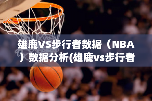 雄鹿VS步行者数据（NBA）数据分析(雄鹿vs步行者比分预测)