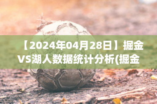 【2024年04月28日】掘金VS湖人数据统计分析(掘金vs湖人预测)