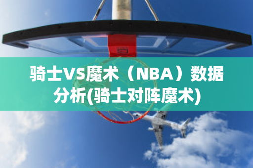 骑士VS魔术（NBA）数据分析(骑士对阵魔术)