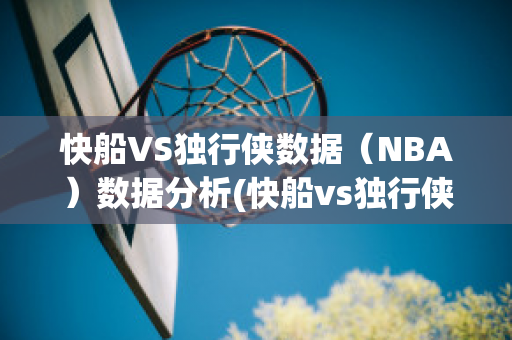 快船VS独行侠数据（NBA）数据分析(快船vs独行侠大比分是多少)