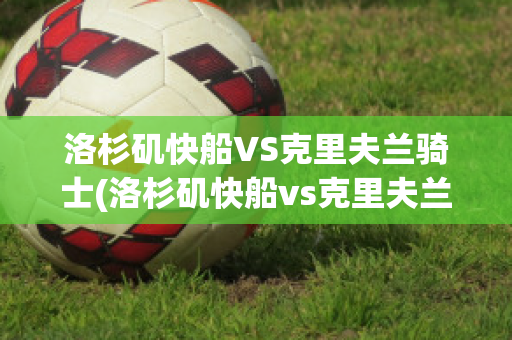 洛杉矶快船VS克里夫兰骑士(洛杉矶快船vs克里夫兰骑士比分预测)