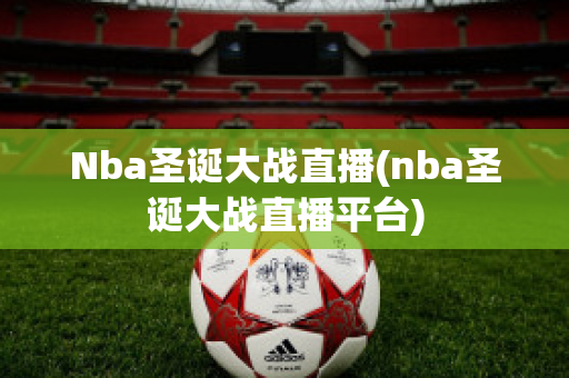 Nba圣诞大战直播(nba圣诞大战直播平台)