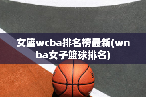 女篮wcba排名榜最新(wnba女子篮球排名)