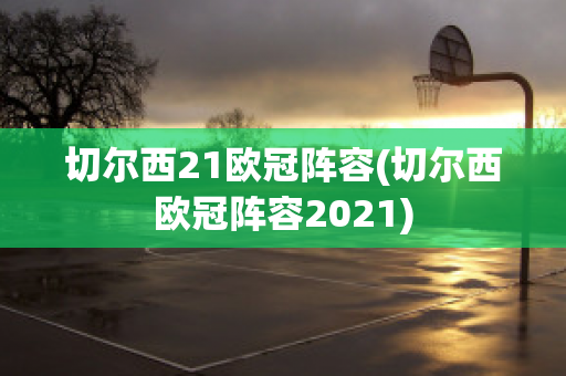 切尔西21欧冠阵容(切尔西欧冠阵容2021)