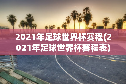 2021年足球世界杯赛程(2021年足球世界杯赛程表)