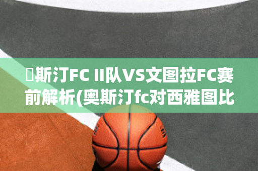 奧斯汀FC II队VS文图拉FC赛前解析(奥斯汀fc对西雅图比赛结果)