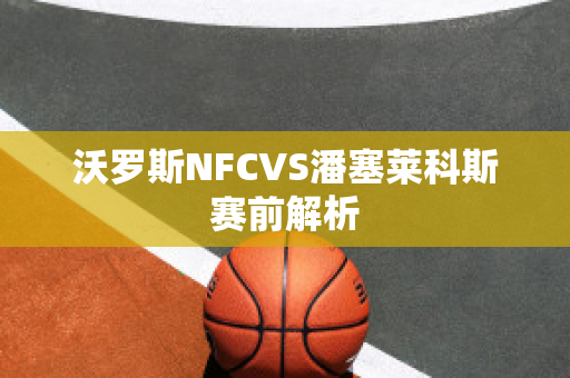 沃罗斯NFCVS潘塞莱科斯赛前解析