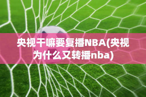 央视干嘛要复播NBA(央视为什么又转播nba)