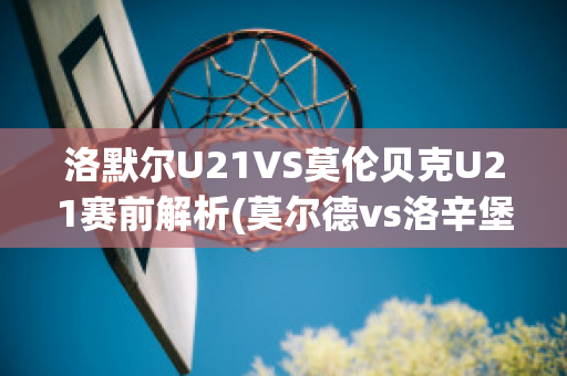 洛默尔U21VS莫伦贝克U21赛前解析(莫尔德vs洛辛堡)