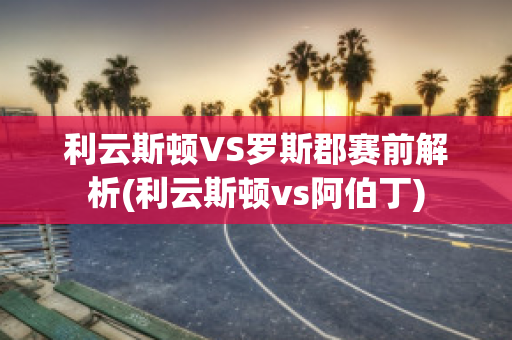 利云斯顿VS罗斯郡赛前解析(利云斯顿vs阿伯丁)