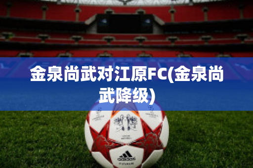 金泉尚武对江原FC(金泉尚武降级)