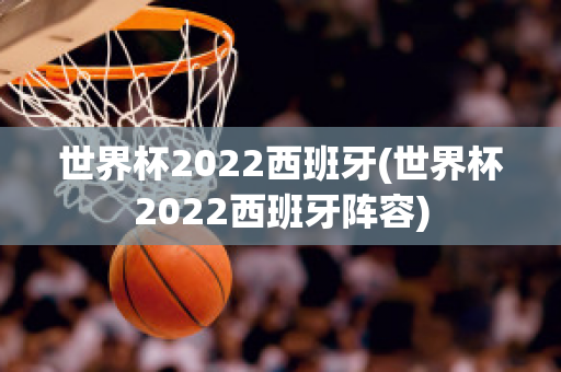 世界杯2022西班牙(世界杯2022西班牙阵容)