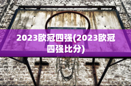 2023欧冠四强(2023欧冠四强比分)