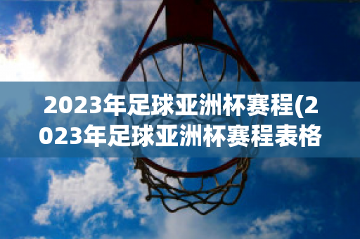 2023年足球亚洲杯赛程(2023年足球亚洲杯赛程表格)