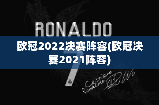 欧冠2022决赛阵容(欧冠决赛2021阵容)