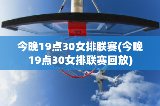 今晚19点30女排联赛(今晚19点30女排联赛回放)