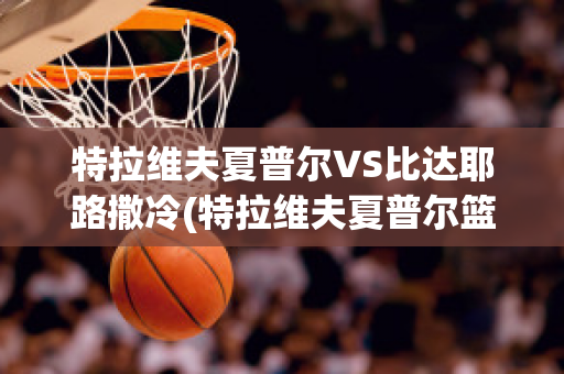 特拉维夫夏普尔VS比达耶路撒冷(特拉维夫夏普尔篮球队)