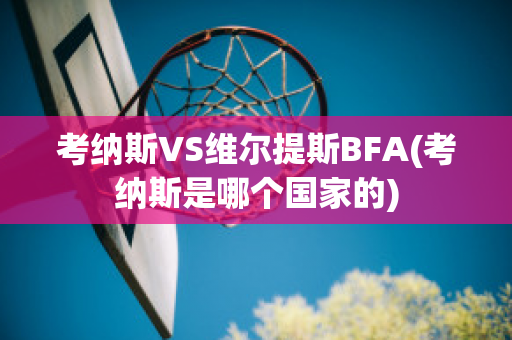 考纳斯VS维尔提斯BFA(考纳斯是哪个国家的)