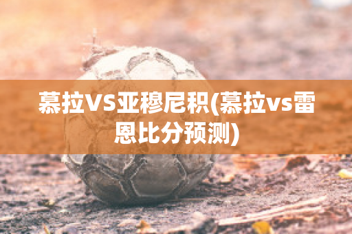 慕拉VS亚穆尼积(慕拉vs雷恩比分预测)