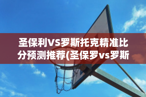 圣保利VS罗斯托克精准比分预测推荐(圣保罗vs罗斯托克)